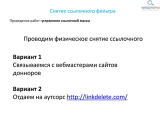 Проведение работ: устранение ссылочной массы
Снятие ссылочного фильтра
Проводим физическое снятие ссылочного
Вариант 1
Связываемся с вебмастерами сайтов
донноров
Вариант 2
Отдаем на аутсорс http://linkdelete.com/
 