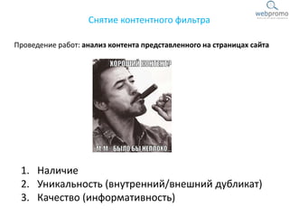 Проведение работ: анализ контента представленного на страницах сайта
Снятие контентного фильтра
1. Наличие
2. Уникальность (внутренний/внешний дубликат)
3. Качество (информативность)
 