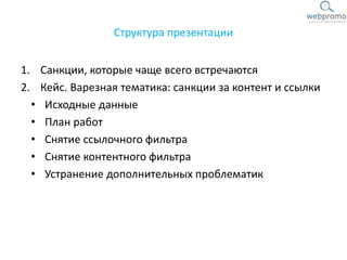 Структура презентации
1. Санкции, которые чаще всего встречаются
2. Кейс. Варезная тематика: санкции за контент и ссылки
• Исходные данные
• План работ
• Снятие ссылочного фильтра
• Снятие контентного фильтра
• Устранение дополнительных проблематик
 
