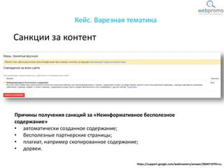 Санкции за контент
Кейс. Варезная тематика
Причины получения санкций за «Неинформативное бесполезное
содержание»
• автоматически созданное содержание;
• бесполезные партнерские страницы;
• плагиат, например скопированное содержание;
• дорвеи.
https://support.google.com/webmasters/answer/2604719?hl=ru
 
