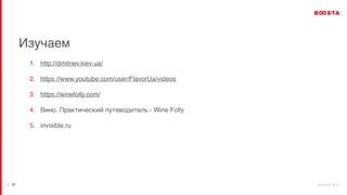 b o o s t a . b i z
| 18
Изучаем
1. http://dmitriev.kiev.ua/
2. https://www.youtube.com/user/FlavorUa/videos
3. https://winefolly.com/
4. Вино. Практический путеводитель - Wine Folly
5. invisible.ru
 