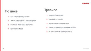b o o s t a . b i z
| 20
По цене
1. < 200 грн ($7,50) - шлак
2. 200-400 грн ($15) - масс маркет
3. высокая 400-1000 ($37) грн
4. премиум >1000
Правило
1. дорого != хорошо
2. дешево != плохо
3. качество +- одинаковое
4. цены отличаются в сетях 10-20%
5. к праздникам цена растет )
 