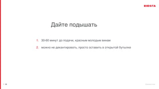 b o o s t a . b i z
| 28
Дайте подышать
1. 30-60 минут до подачи, красным молодым винам
2. можно не декантировать, просто оставить в открытой бутылке
 