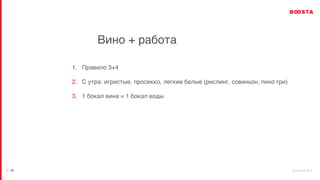 b o o s t a . b i z
| 34
Вино + работа
1. Правило 3+4
2. С утра: игристые, просекко, легкие белые (рислинг, совиньон, пино гри)
3. 1 бокал вина = 1 бокал воды
 