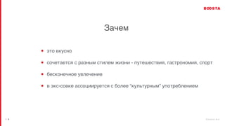 b o o s t a . b i z
| 4
Зачем
это вкусно
сочетается с разным стилем жизни - путешествия, гастрономия, спорт
бесконечное увлечение
в экс-совке ассоциируется с более “культурным” употреблением
 