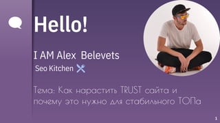 Hello!
I AM Alex Belevets
Seo Kitchen
Тема: Как нарастить TRUST сайта и
почему это нужно для стабильного ТОПа
1
 