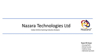 Nazara Technologies Ltd
Indian Online Gaming Industry Analysis
Team PE Fever
– Anurag Rathi
– Mridul Sureka
– Vaibhav Garg
– Abhishek Sancheti
 