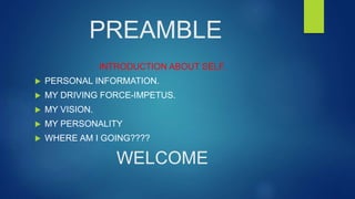 PREAMBLE
INTRODUCTION ABOUT SELF.
 PERSONAL INFORMATION.
 MY DRIVING FORCE-IMPETUS.
 MY VISION.
 MY PERSONALITY
 WHERE AM I GOING????
WELCOME
 