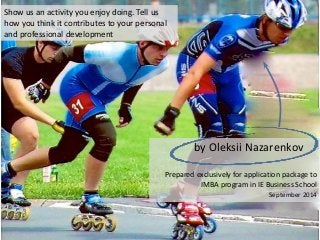 Show us an activity you enjoy doing. Tell us how you think it contributes to your personal and professional development 
by Oleksii Nazarenkov 
Prepared exclusively for application package to IMBA program in IE Business School 
September 2014  