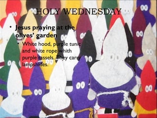 HOLY WEDNESDAY
• Jesus praying at the
olives’ garden
• White hood, purple tunic
and white rope whith
purple tassels. They carry
lampshides.
 