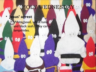 HOLY WEDNESDAY
• Jesus’ arrest
• White hood, white tunic
and black sash. They carry
lampshides.
 