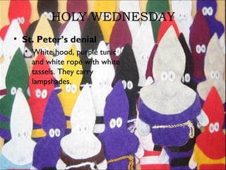HOLY WEDNESDAY
• St. Peter’s denial
• White hood, purple tunic
and white rope with white
tassels. They carry
lampshades.
 