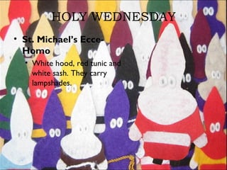 HOLY WEDNESDAY
• St. Michael’s Ecce-
Homo
• White hood, red tunic and
white sash. They carry
lampshades.
 