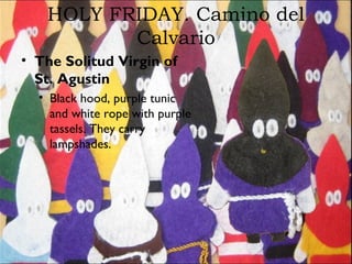 HOLY FRIDAY. Camino del
Calvario
• The Solitud Virgin of
St. Agustin
• Black hood, purple tunic
and white rope with purple
tassels. They carry
lampshades.
 