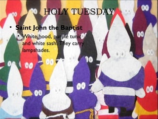 HOLY TUESDAY
• Saint John the Baptist
• White hood, purple tunic
and white sash. They carry
lampshades.
 