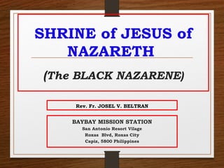 SHRINE of JESUS of
NAZARETH
(The BLACK NAZARENE)
Rev. Fr. JOSEL V. BELTRAN
BAYBAY MISSION STATION
San Antonio Resort Vilage
Roxas Blvd, Roxas City
Capiz, 5800 Philippines
 