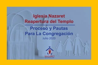 Iglesia Nazaret
Reapertura del Templo
Proceso y Pautas
Para La Congregación
Julio 2020
 