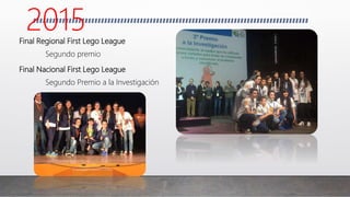 Final Regional First Lego League
Segundo premio
Final Nacional First Lego League
Segundo Premio a la Investigación
2015
 