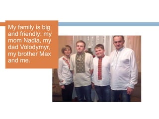 My family is big
and friendly: my
mom Nadia, my
dad Volodymyr,
my brother Max
and me.
