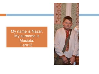 My name is Nazar.
My surname is
Musiuta.
I am12.
 