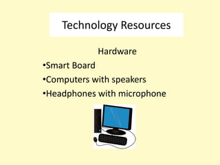 Technology Resources

            Hardware
•Smart Board
•Computers with speakers
•Headphones with microphone
 