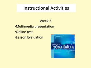 Instructional Activities

                Week 3
•Multimedia presentation
•Online test
•Lesson Evaluation
 