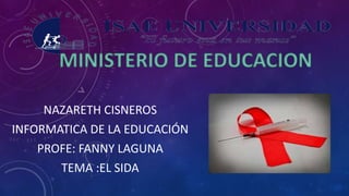 NAZARETH CISNEROS
INFORMATICA DE LA EDUCACIÓN
PROFE: FANNY LAGUNA
TEMA :EL SIDA
 