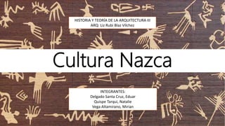 Cultura Nazca
INTEGRANTES:
Delgado Santa Cruz, Eduar
Quispe Tarqui, Natalie
Vega Altamirano, Mirian
HISTORIA Y TEORÍA DE LA ARQUITECTURA III
ARQ: Liz Rubi Blaz Vílchez
 