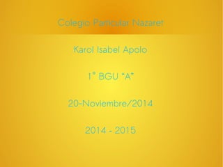 Colegio Particular Nazaret 
Karol Isabel Apolo 
1° BGU “A” 
20-Noviembre/2014 
2014 – 2015 
 