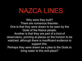 Why were they built?
There are numerous theories.
One is that they were drawn to be seen by the
Gods of the Nazca people.
...