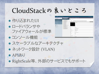CloudStackの良いところ
   作り込まれたUI
   ロードバランサや
    ファイアウォールが標準
   コンソール機能
   スケーラブルなアーキテクチャ
   ネットワーク設計 (VLAN)
   APIあり
   RightScale等、外部のサービスでもサポート
 