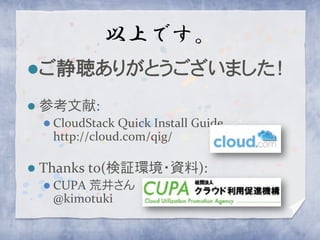 以上です。
ご静聴ありがとうございました！

   参考文献:
     CloudStack Quick Install Guide
     http://cloud.com/qig/

   Thanks to(検証環境・資料):
     CUPA荒井さん
     @kimotuki
 