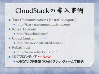 CloudStackの導入事例
   Tata Communications (InstaCoompute)
       http://iaas.tatacommunications.com/
   Korea Telecom
       http://cs.ucloud.com/
   Cloud Central
       http://www.cloudcentral.com.au/
   ReliaCloud
       http://www.reliacloud.com/
   IDCフロンティア ← New!
       7月にクラウド基盤 NOAH プラットフォームで提供
 