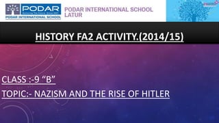 CLASS :-9 “B”
TOPIC:- NAZISM AND THE RISE OF HITLER
HISTORY FA2 ACTIVITY.(2014/15)
 