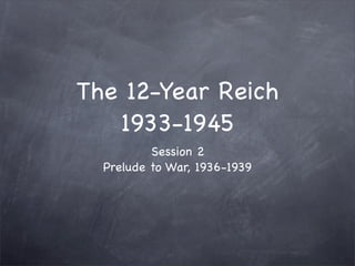 The 12-Year Reich
   1933-1945
          Session 2
  Prelude to War, 1936-1939
 
