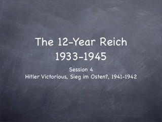 The 12-Year Reich
      1933-1945
                   Session 4
Hitler Victorious, Sieg im Osten?, 1941-1942
 