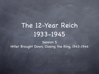 The 12-Year Reich
         1933-1945
                   Session 5
Hitler Brought Down, Closing the Ring, 1943-1944
 