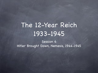 The 12-Year Reich
     1933-1945
                Session 6
Hitler Brought Down, Nemesis, 1944-1945
 