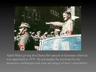 Adolf Hitler giving his Chancellor speech in Germany when he was appointed in 1933. He persuaded the Germans by his persuasive techniques and took advantage of their vulnerability. 