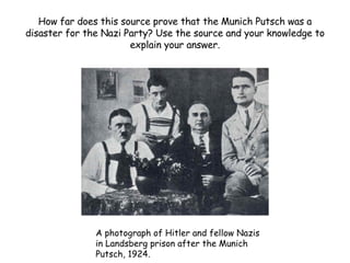 How far does this source prove that the Munich Putsch was a disaster for the Nazi Party? Use the source and your knowledge to explain your answer. A photograph of Hitler and fellow Nazis in Landsberg prison after the Munich Putsch, 1924. 