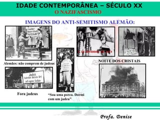 IDADE CONTEMPORÂNEA – SÉCULO XX
Profa. DeniseProfa. Denise
O NAZIFASCISMO
IMAGENS DO ANTI-SEMITISMO ALEMÃO:
Alemães: não comprem de judeus
Fora judeus “Sou uma porca. Dormi
com um judeu”
NOITE DOS CRISTAIS
 