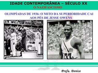 IDADE CONTEMPORÂNEA – SÉCULO XX
Profa. DeniseProfa. Denise
O NAZIFASCISMO
OLIMPÍADAS DE 1936: O MITO DA SUPERIORIDADE CAI
AOS PÉS DE JESSE OWENS
 