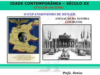 IDADE CONTEMPORÂNEA – SÉCULO XX
Profa. DeniseProfa. Denise
O NAZIFASCISMO
O EXPANSIONISMO DE HITLER:
ANEXAÇÃO DA ÁUSTRIA
(ANCHLUSS)
 
