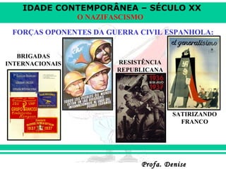 IDADE CONTEMPORÂNEA – SÉCULO XX
Profa. DeniseProfa. Denise
O NAZIFASCISMO
FORÇAS OPONENTES DA GUERRA CIVIL ESPANHOLA:
BRIGADAS
INTERNACIONAIS RESISTÊNCIA
REPUBLICANA
SATIRIZANDO
FRANCO
 