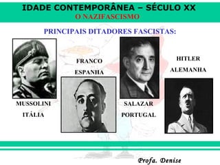 IDADE CONTEMPORÂNEA – SÉCULO XX
Profa. DeniseProfa. Denise
O NAZIFASCISMO
PRINCIPAIS DITADORES FASCISTAS:
MUSSOLINI
ITÁLIA
FRANCO
ESPANHA
SALAZAR
PORTUGAL
HITLER
ALEMANHA
 