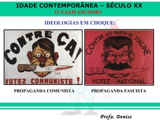 IDADE CONTEMPORÂNEA – SÉCULO XX
Profa. DeniseProfa. Denise
O NAZIFASCISMO
IDEOLOGIAS EM CHOQUE:
PROPAGANDA COMUNISTA PROPAGANDA FASCISTA
 
