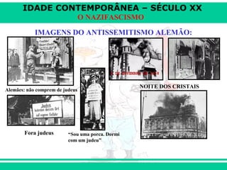 IDADE CONTEMPORÂNEA – SÉCULO XX
O NAZIFASCISMO
IMAGENS DO ANTISSEMITISMO ALEMÃO:
Alemães: não comprem de judeus
Fora judeus “Sou uma porca. Dormi
com um judeu”
NOITE DOS CRISTAIS
 