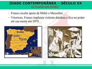 IDADE CONTEMPORÂNEA – SÉCULO XX
O NAZIFASCISMO
– Franco recebe apoio de Hitler e Mussolini
– Vitorioso, Franco implanta violenta ditadura e fica no poder
até sua morte em 1975.
 