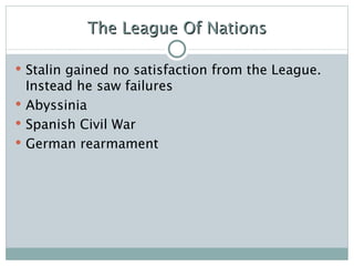 The League Of Nations Stalin gained no satisfaction from the League. Instead he saw failures Abyssinia Spanish Civil War German rearmament 