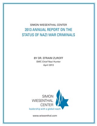 SIMON WIESENTHAL CENTER 
2013 ANNUAL REPORT ON THE
STATUS OF NAZI WAR CRIMINALS
BY DR. EFRAIM ZUROFF
SWC Chief Nazi Hunter
April 2013
SIMON
WIESENTHAL
CENTER
leadership with a global reach
www.wiesenthal.com
 